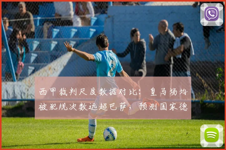 西甲裁判尺度数据对比:皇马场均被犯规次数远超巴萨,预测国家德比火药味升级
