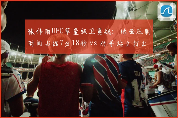 张伟丽UFC草量级卫冕战:地面压制时间占据7分18秒 vs 对手站立打击28次