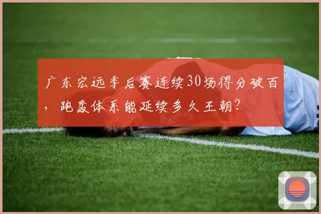 广东宏远季后赛连续30场得分破百，跑轰体系能延续多久王朝？