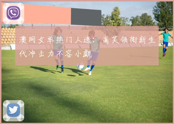 澳网女单热门人选:高芙领衔新生代冲击力不容小觑