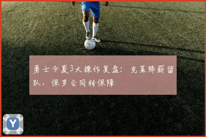 勇士今夏3大操作复盘：克莱降薪留队，保罗合同转保障