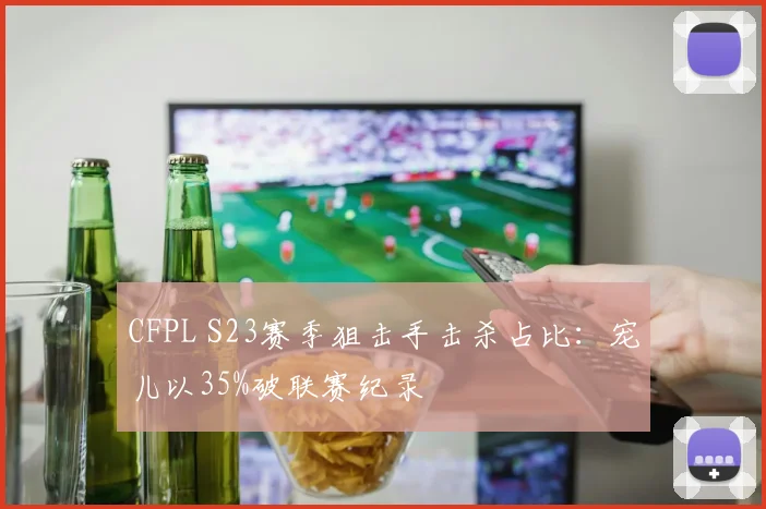 CFPL S23赛季狙击手击杀占比:宠儿以35%破联赛纪录