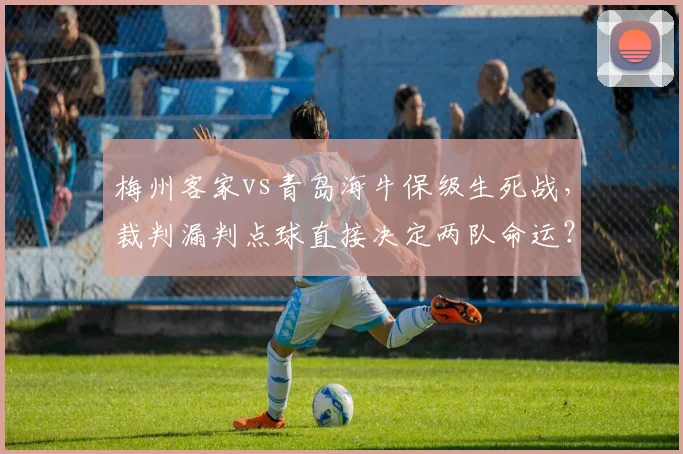 梅州客家vs青岛海牛保级生死战，裁判漏判点球直接决定两队命运？