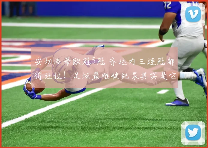 安切洛蒂欧冠5冠 齐达内三连冠都得让位!足坛最难破纪录其实是它